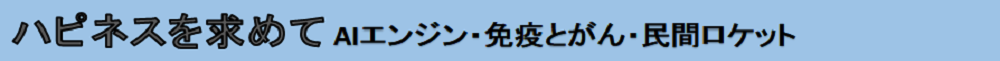 ハピネスを求めて　AIエンジン・免疫とがん・民間ロケット －