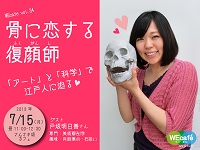 WEcafe vol.34「骨に恋する復顔師　～アートと科学で江戸人に迫る～」7月15日（月・祝）開催！